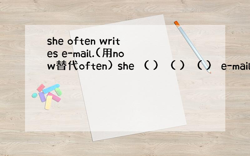 she often writes e-mail.(用now替代often) she （ ）（ ）（ ） e-mail s