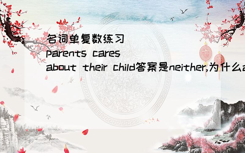 名词单复数练习______ parents cares about their child答案是neither,为什么a