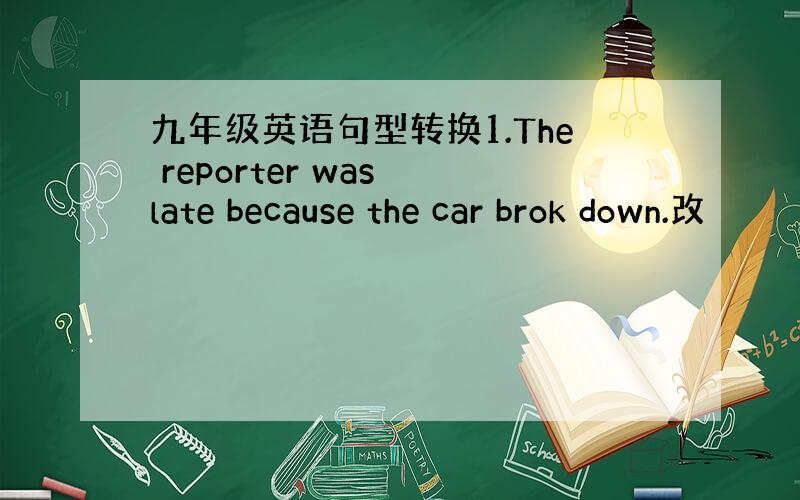 九年级英语句型转换1.The reporter was late because the car brok down.改
