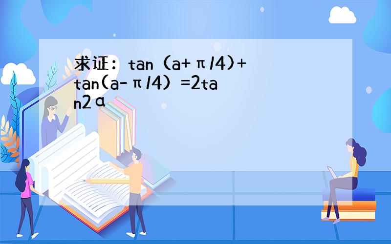 求证：tan（a+π/4)+tan(a-π/4）=2tan2α