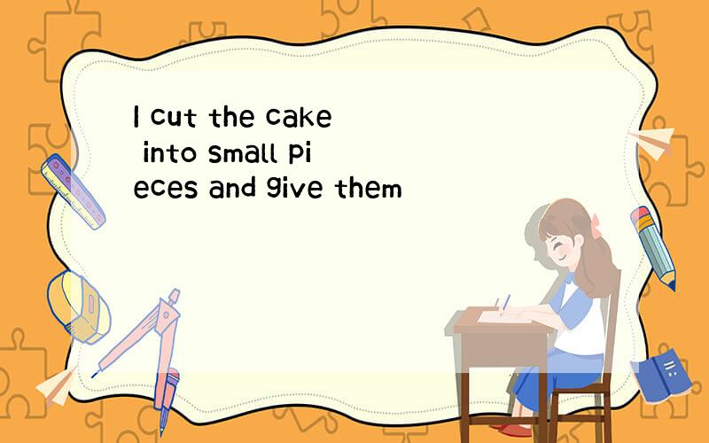 I cut the cake into small pieces and give them