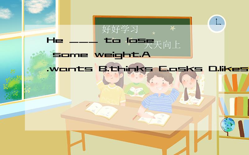 He ___ to lose some weight.A.wants B.thinks C.asks D.likes