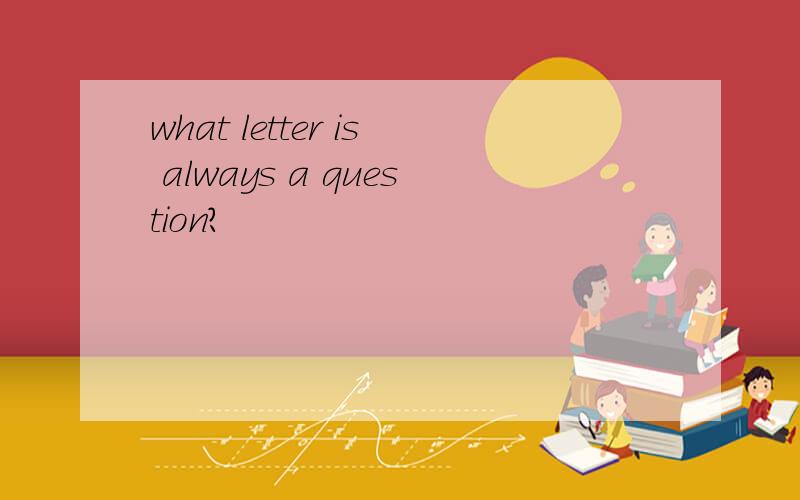 what letter is always a question?