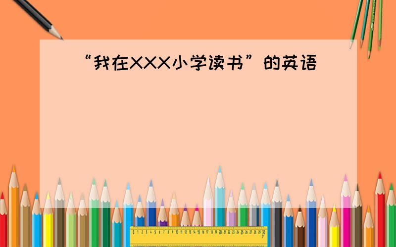 “我在XXX小学读书”的英语