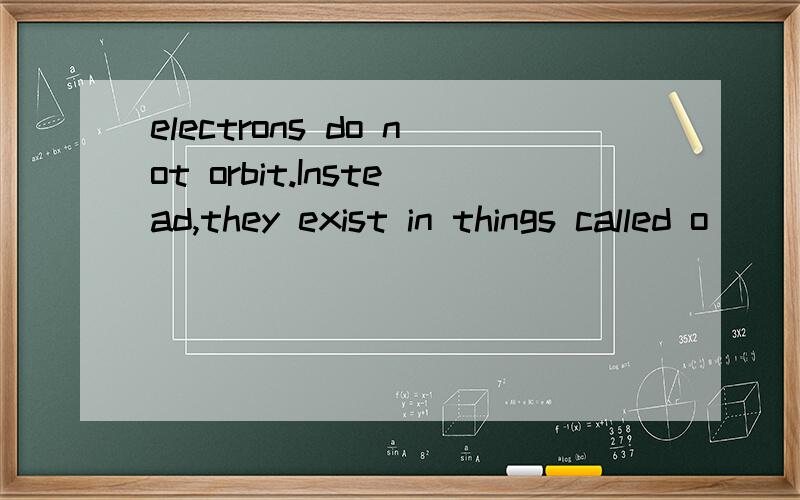 electrons do not orbit.Instead,they exist in things called o