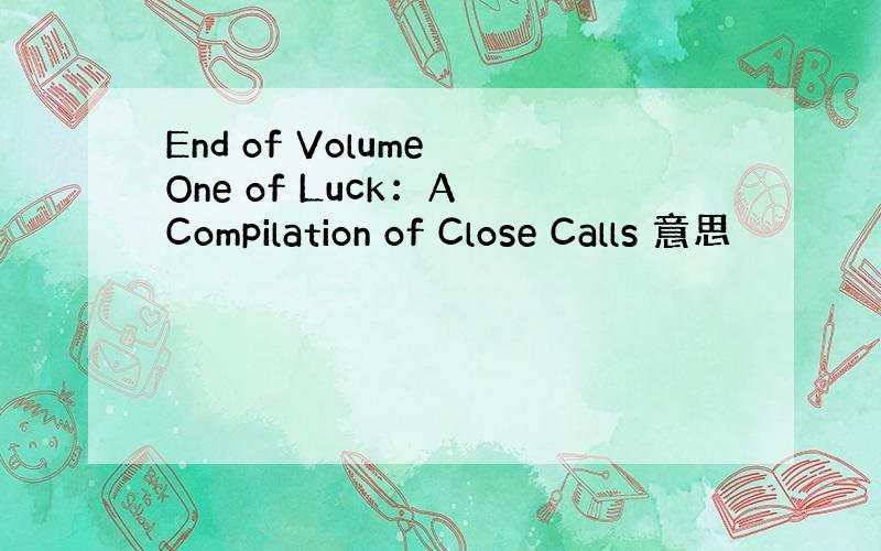End of Volume One of Luck：A Compilation of Close Calls 意思