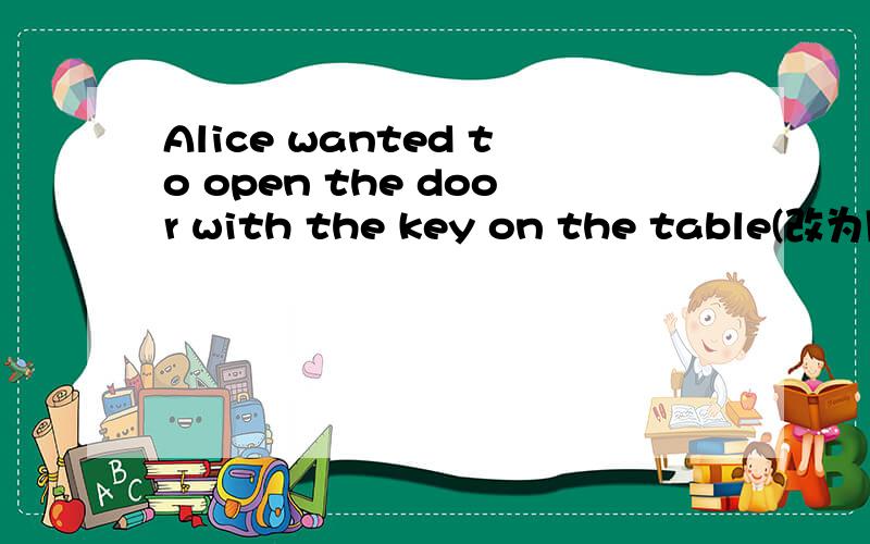 Alice wanted to open the door with the key on the table(改为同义