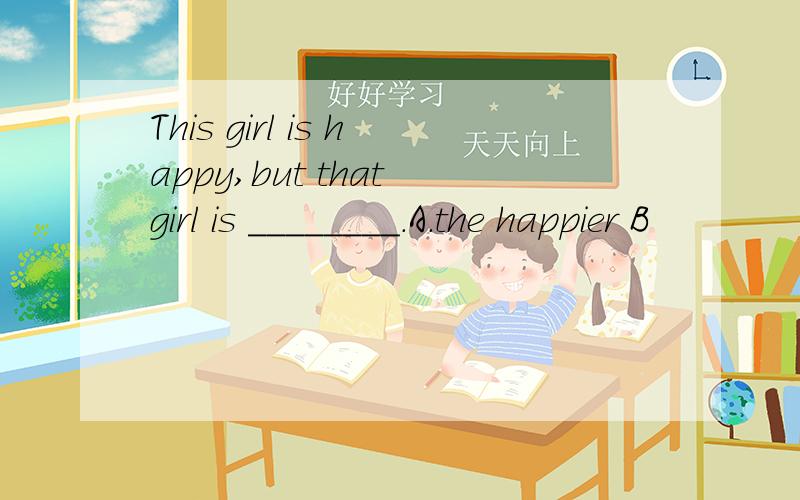 This girl is happy,but that girl is ________.A.the happier B