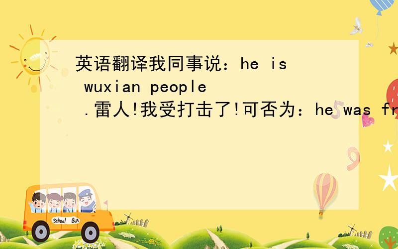 英语翻译我同事说：he is wuxian people .雷人!我受打击了!可否为：he was from wuxia