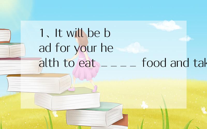 1、It will be bad for your health to eat ____ food and take _