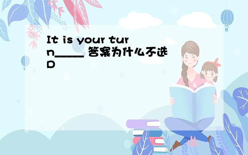 It is your turn_____ 答案为什么不选D