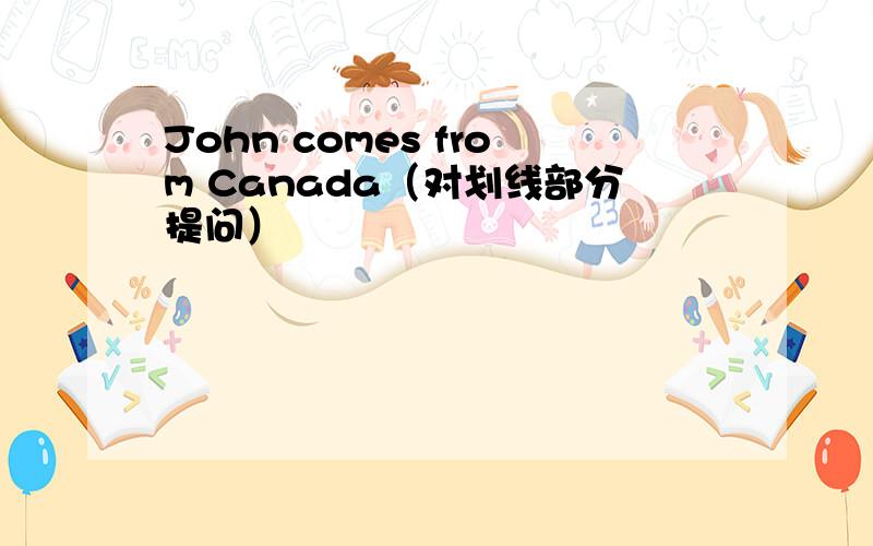 John comes from Canada（对划线部分提问）
