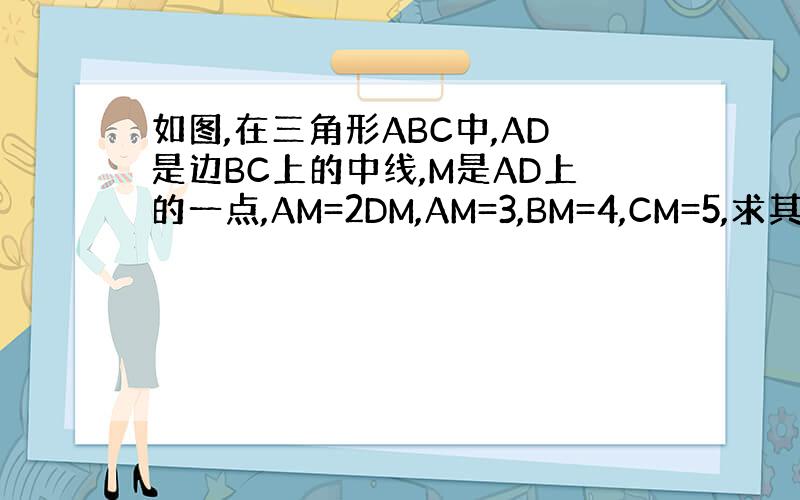 如图,在三角形ABC中,AD是边BC上的中线,M是AD上的一点,AM=2DM,AM=3,BM=4,CM=5,求其面积.