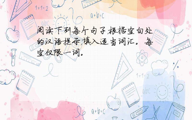阅读下列每个句子，根据空白处的汉语提示，填入适当词汇。每空仅限一词。