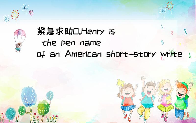 紧急求助O.Henry is the pen name of an American short-story write