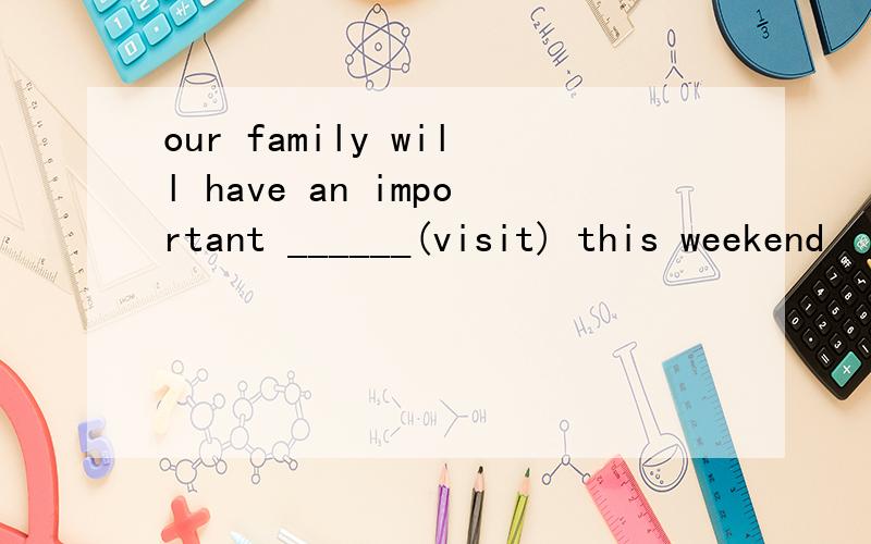 our family will have an important ______(visit) this weekend