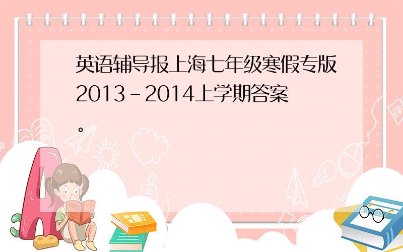 英语辅导报上海七年级寒假专版2013-2014上学期答案。