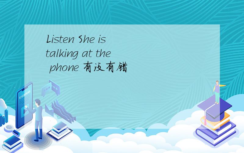 Listen She is talking at the phone 有没有错