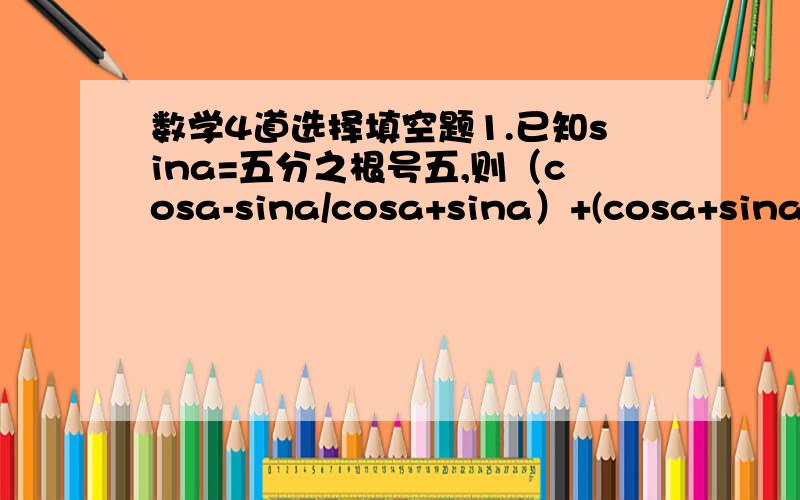 数学4道选择填空题1.已知sina=五分之根号五,则（cosa-sina/cosa+sina）+(cosa+sina/c