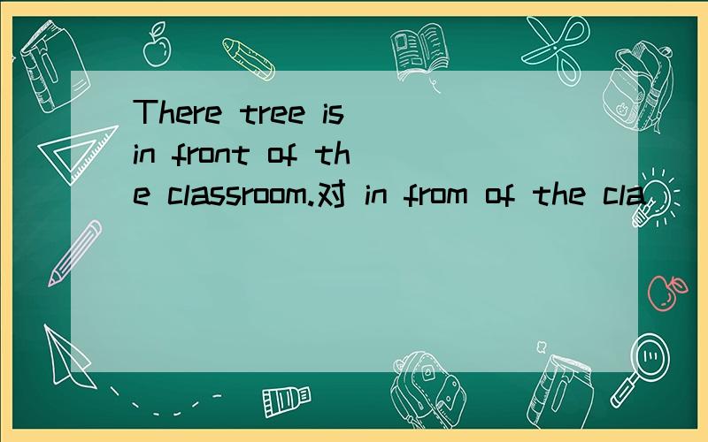 There tree is in front of the classroom.对 in from of the cla