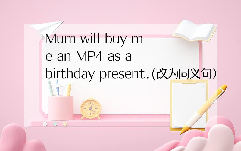 Mum will buy me an MP4 as a birthday present.(改为同义句）