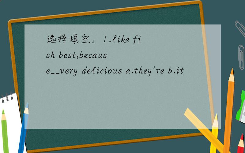 选择填空：1.like fish best,because__very delicious a.they're b.it