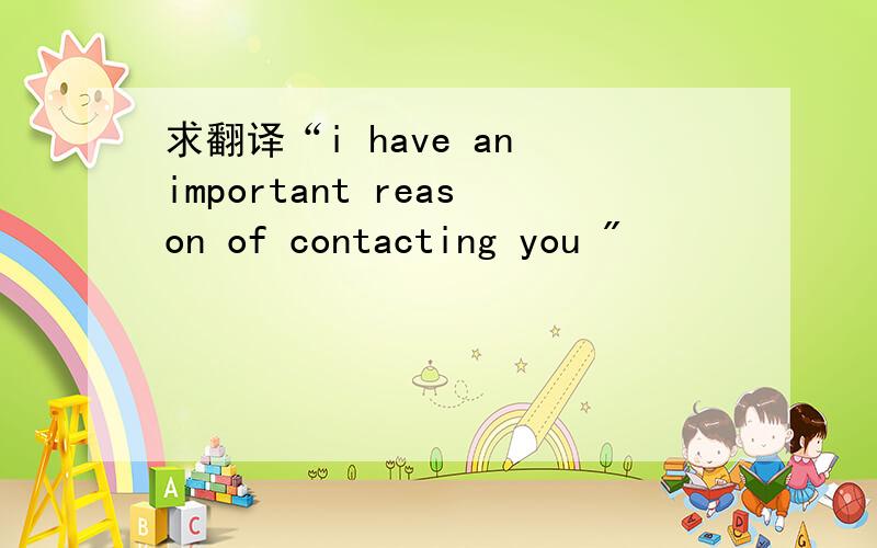 求翻译“i have an important reason of contacting you 