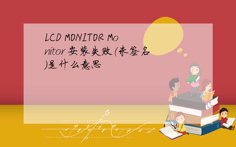 LCD MONITOR Monitor 安装失败（未签名）是什么意思