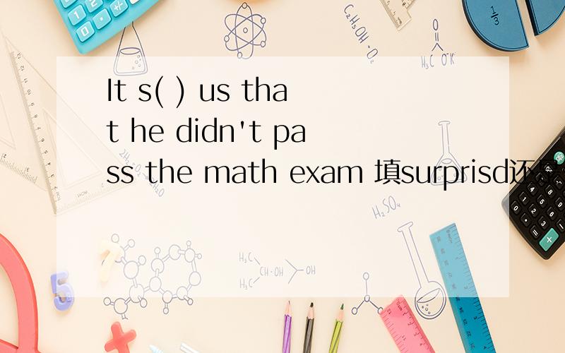 It s( ) us that he didn't pass the math exam 填surprisd还是surp