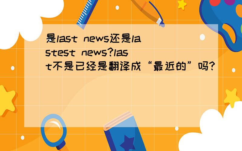 是last news还是lastest news?last不是已经是翻译成“最近的”吗?