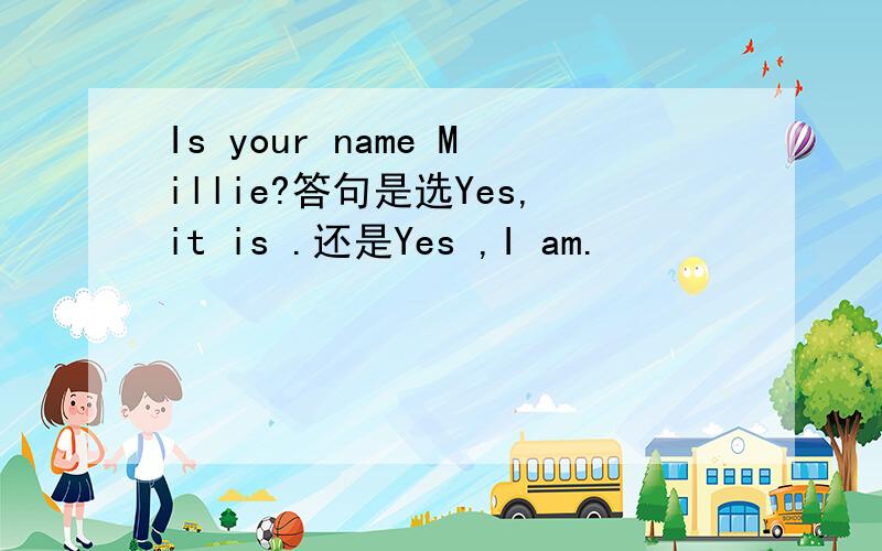 Is your name Millie?答句是选Yes,it is .还是Yes ,I am.