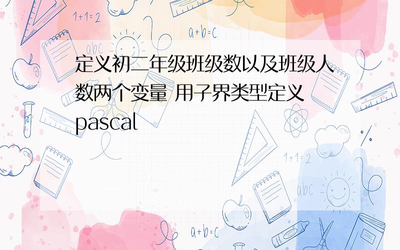 定义初二年级班级数以及班级人数两个变量 用子界类型定义 pascal