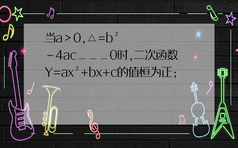 当a＞0,△=b²-4ac___0时,二次函数Y=ax²+bx+c的值恒为正;