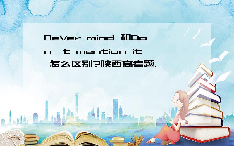 Never mind 和Don't mention it 怎么区别?陕西高考题.