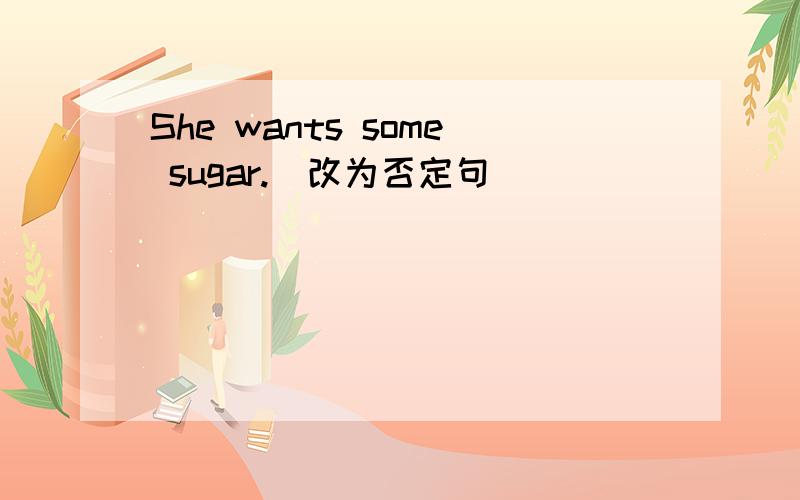 She wants some sugar.(改为否定句）