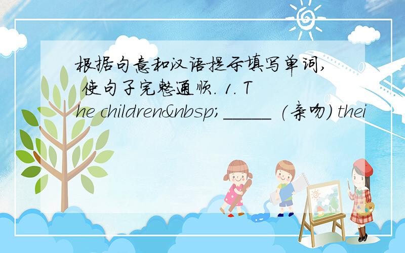 根据句意和汉语提示填写单词, 使句子完整通顺. 1. The children _____ (亲吻) thei