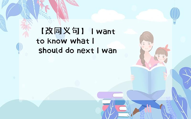 【改同义句】 I want to know what I should do next I wan