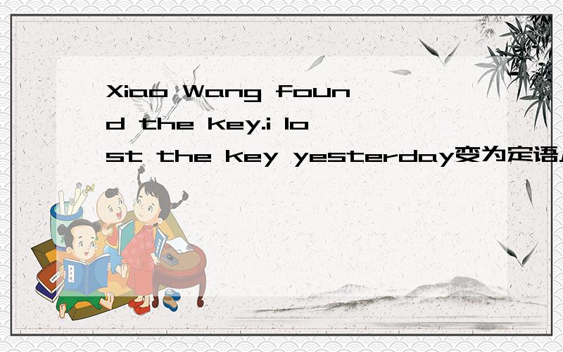 Xiao Wang found the key.i lost the key yesterday变为定语从句