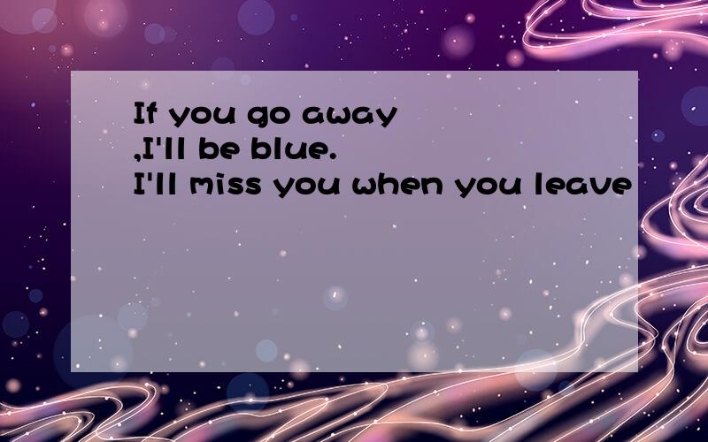 If you go away,I'll be blue.I'll miss you when you leave