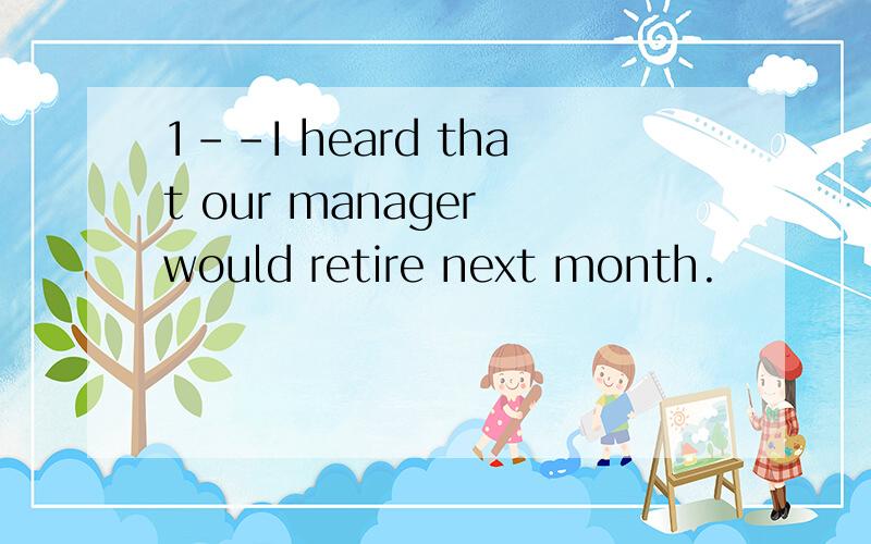 1--I heard that our manager would retire next month.