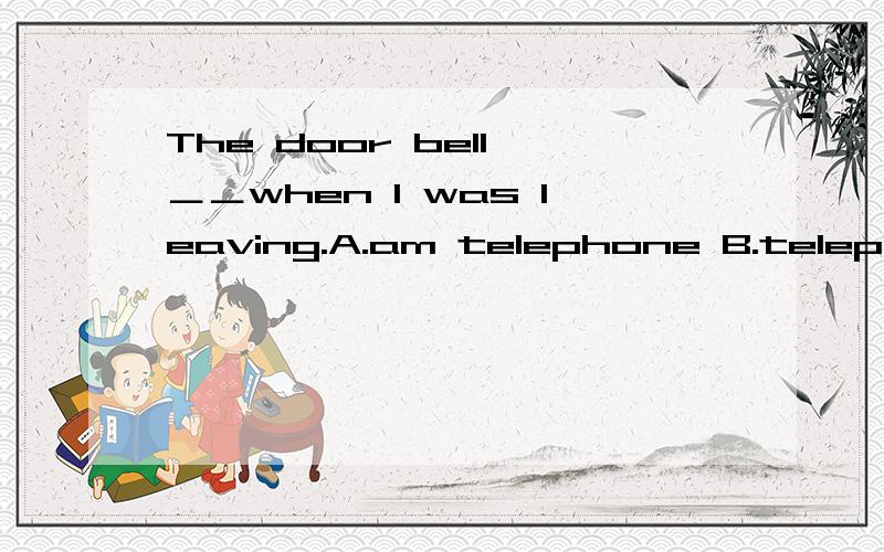 The door bell ＿＿when I was leaving.A.am telephone B.telephon