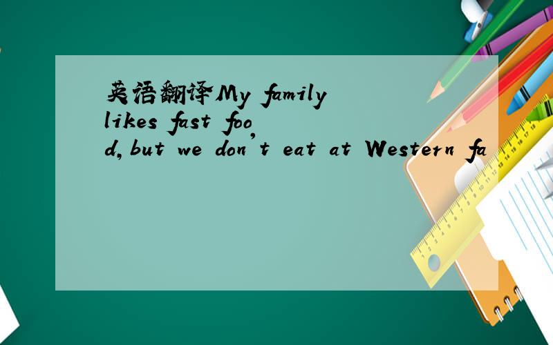 英语翻译My family likes fast food,but we don't eat at Western fa