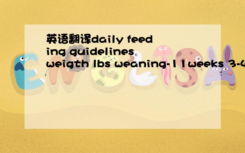 英语翻译daily feeding guidelinesweigth lbs weaning-11weeks 3-4 m