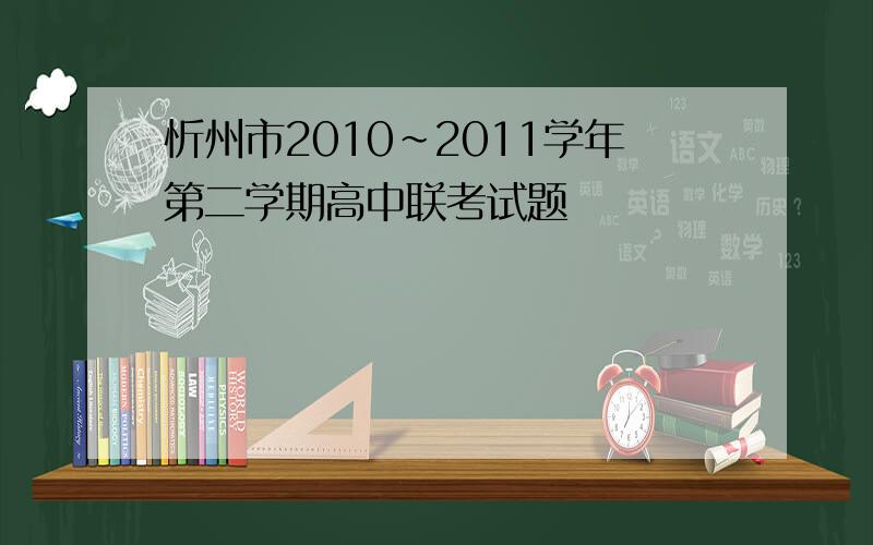 忻州市2010~2011学年第二学期高中联考试题