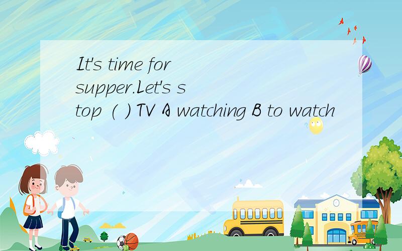 It's time for supper.Let's stop ( ) TV A watching B to watch
