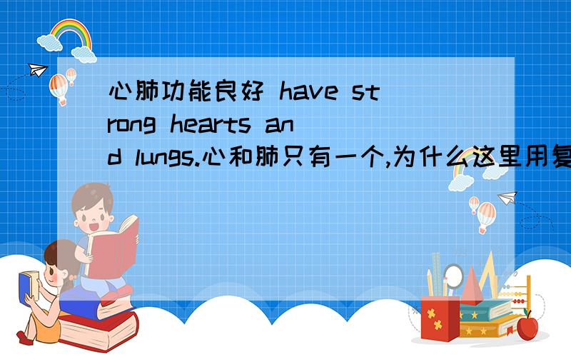 心肺功能良好 have strong hearts and lungs.心和肺只有一个,为什么这里用复数?