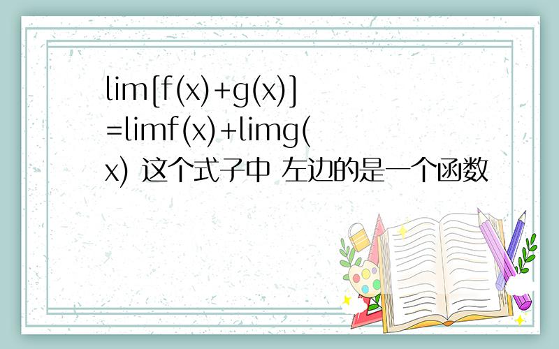 lim[f(x)+g(x)]=limf(x)+limg(x) 这个式子中 左边的是一个函数
