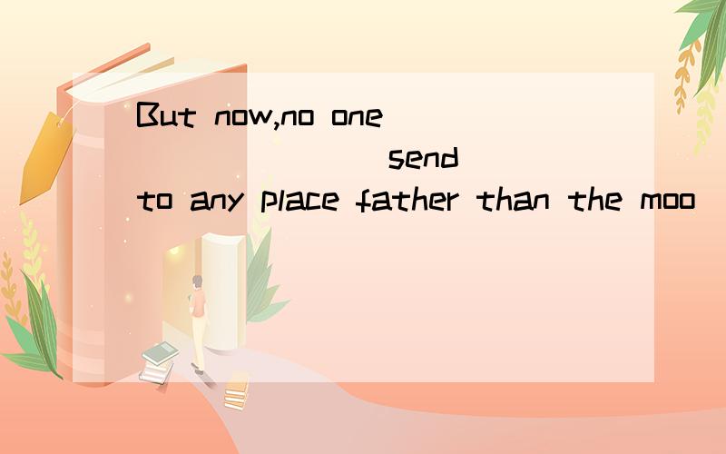 But now,no one ______(send) to any place father than the moo