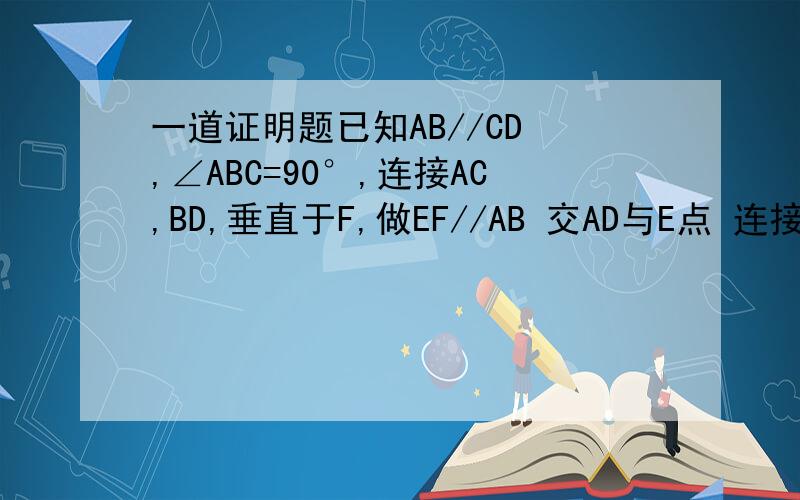 一道证明题已知AB//CD ,∠ABC=90°,连接AC,BD,垂直于F,做EF//AB 交AD与E点 连接EF,AB＝