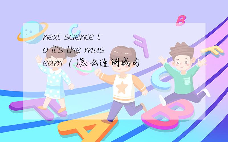 next science to it's the museum (.)怎么连词成句